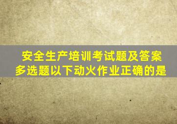 安全生产培训考试题及答案多选题以下动火作业正确的是