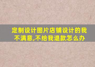 定制设计图片店铺设计的我不满意,不给我退款怎么办