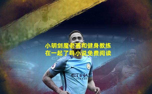 小明剑魔老婆和健身教练在一起了吗小说免费阅读