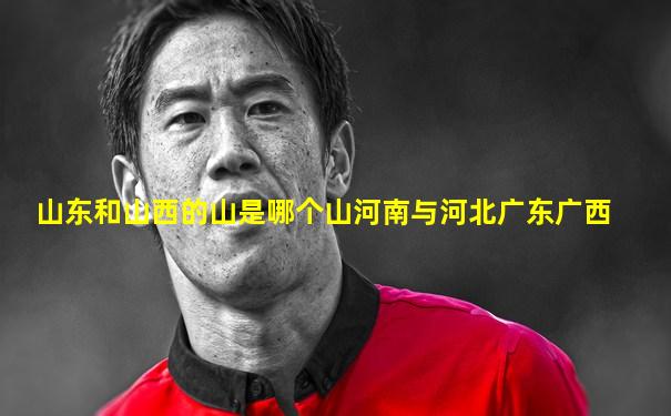 山东和山西的山是哪个山河南与河北广东广西