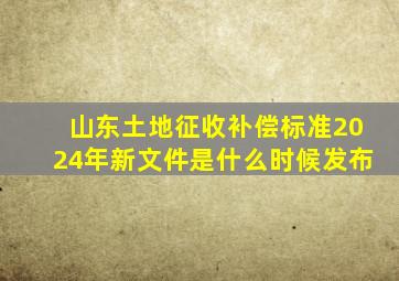 山东土地征收补偿标准2024年新文件是什么时候发布