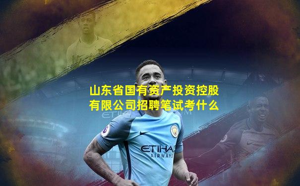 山东省国有资产投资控股有限公司招聘笔试考什么