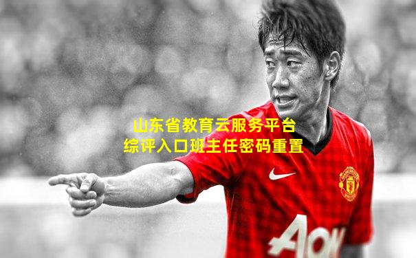 山东省教育云服务平台综评入口班主任密码重置