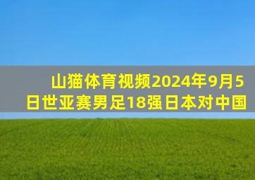 山猫体育视频2024年9月5日世亚赛男足18强日本对中国