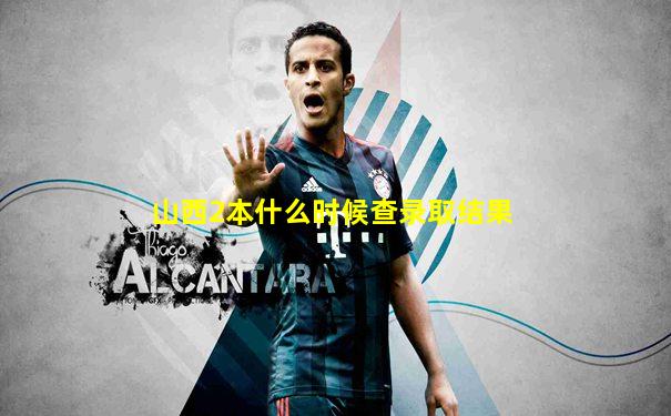 山西2本什么时候查录取结果