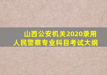 山西公安机关2020录用人民警察专业科目考试大纲