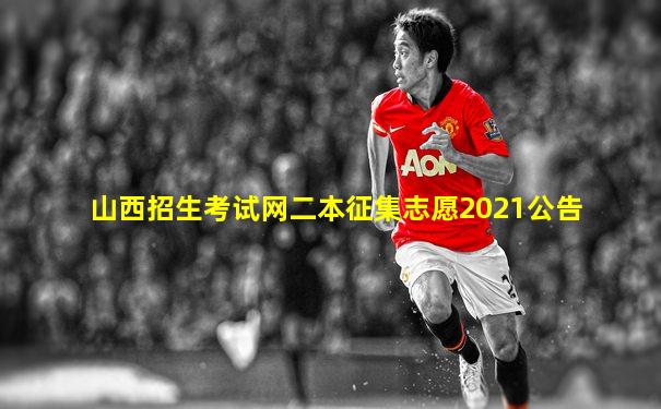 山西招生考试网二本征集志愿2021公告