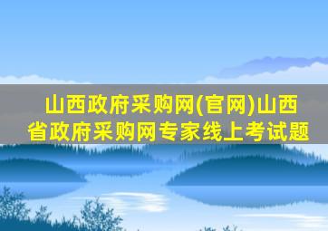 山西政府采购网(官网)山西省政府采购网专家线上考试题