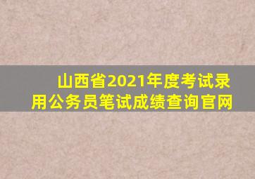 山西省2021年度考试录用公务员笔试成绩查询官网