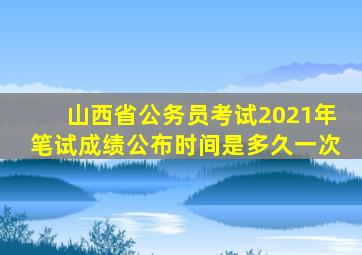 山西省公务员考试2021年笔试成绩公布时间是多久一次