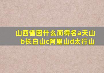 山西省因什么而得名a天山b长白山c阿里山d太行山