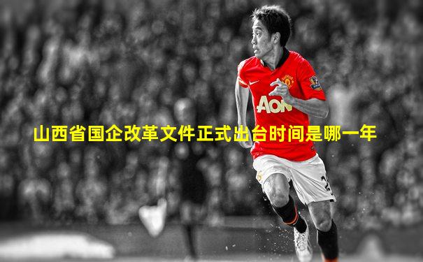 山西省国企改革文件正式出台时间是哪一年