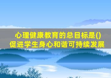 心理健康教育的总目标是()促进学生身心和谐可持续发展