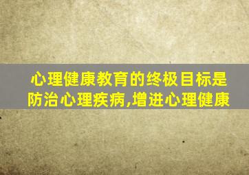 心理健康教育的终极目标是防治心理疾病,增进心理健康