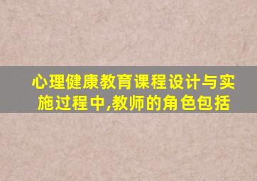 心理健康教育课程设计与实施过程中,教师的角色包括