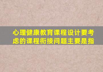 心理健康教育课程设计要考虑的课程衔接问题主要是指