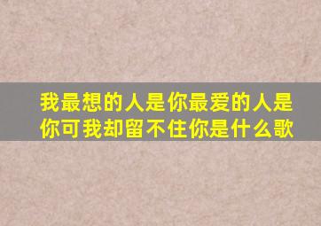我最想的人是你最爱的人是你可我却留不住你是什么歌
