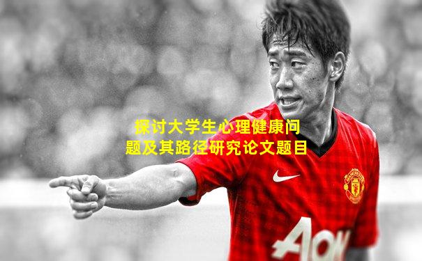 探讨大学生心理健康问题及其路径研究论文题目