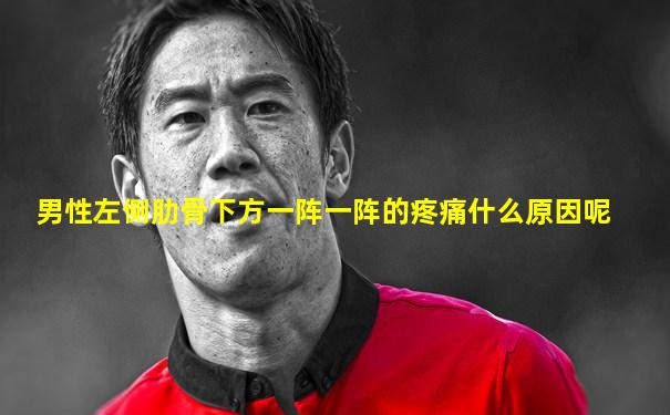 男性左侧肋骨下方一阵一阵的疼痛什么原因呢