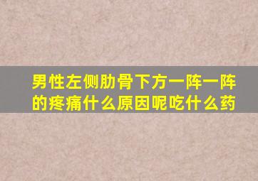 男性左侧肋骨下方一阵一阵的疼痛什么原因呢吃什么药