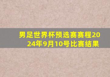 男足世界杯预选赛赛程2024年9月10号比赛结果