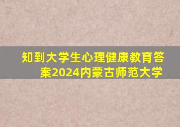 知到大学生心理健康教育答案2024内蒙古师范大学