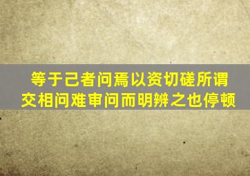等于己者问焉以资切磋所谓交相问难审问而明辨之也停顿