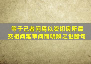 等于己者问焉以资切磋所谓交相问难审问而明辨之也断句