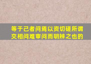 等于己者问焉以资切磋所谓交相问难审问而明辨之也的