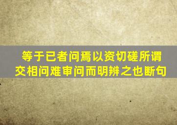 等于已者问焉以资切磋所谓交相问难审问而明辨之也断句