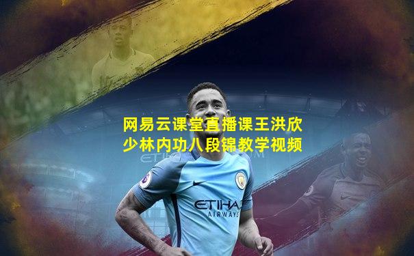 网易云课堂直播课王洪欣少林内功八段锦教学视频
