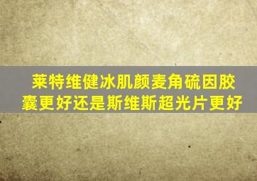 莱特维健冰肌颜麦角硫因胶囊更好还是斯维斯超光片更好