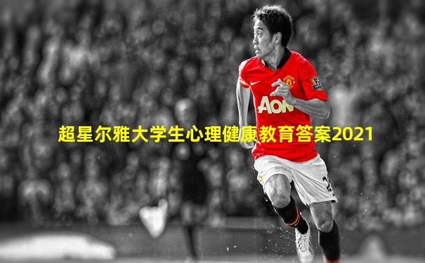 超星尔雅大学生心理健康教育答案2021