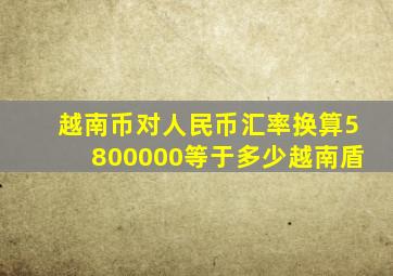 越南币对人民币汇率换算5800000等于多少越南盾