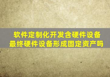 软件定制化开发含硬件设备最终硬件设备形成固定资产吗