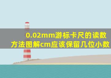 0.02mm游标卡尺的读数方法图解cm应该保留几位小数