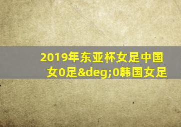 2019年东亚杯女足中国女0足°0韩国女足