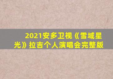 2021安多卫视《雪域星光》拉吉个人演唱会完整版