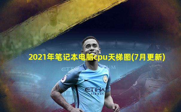 2021年笔记本电脑cpu天梯图(7月更新)