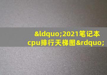 “2021笔记本cpu排行天梯图”