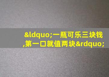“一瓶可乐三块钱,第一口就值两块”