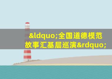 “全国道德模范故事汇基层巡演”