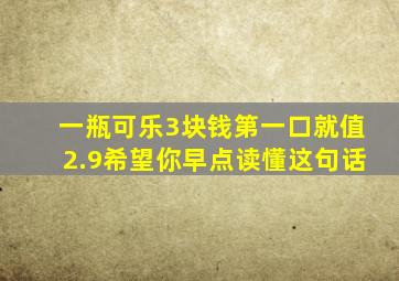一瓶可乐3块钱第一口就值2.9希望你早点读懂这句话