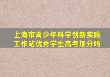 上海市青少年科学创新实践工作站优秀学生高考加分吗
