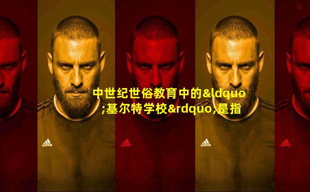 中世纪世俗教育中的“基尔特学校”是指