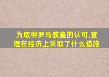 为取得罗马教皇的认可,查理在经济上采取了什么措施