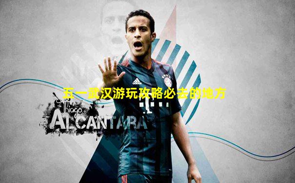 五一武汉游玩攻略必去的地方