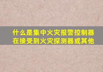 什么是集中火灾报警控制器在接受到火灾探测器或其他