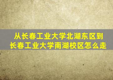 从长春工业大学北湖东区到长春工业大学南湖校区怎么走