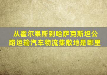 从霍尔果斯到哈萨克斯坦公路运输汽车物流集散地是哪里